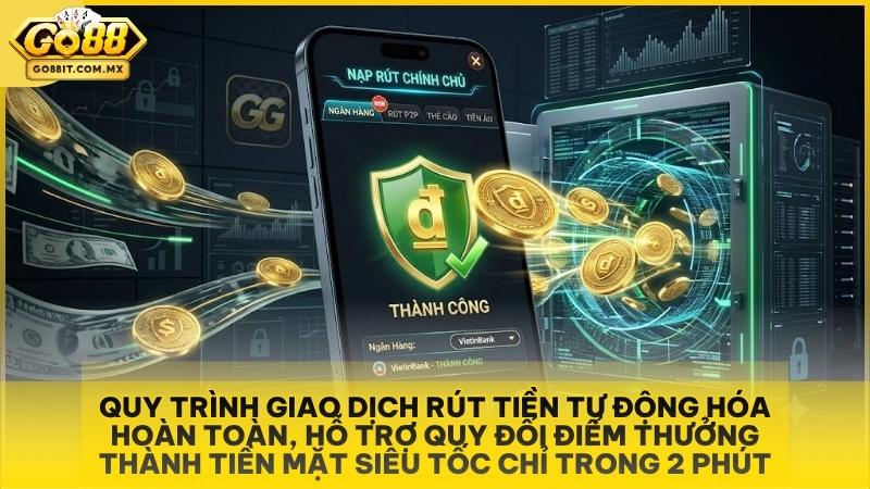 Cách Rút Tiền Go88 - Hướng Dẫn Quy Trình Rút Tiền Nhanh Trong 2 Phút 1 Quy trình giao dịch rút tiền tự động hóa hoàn toàn, hỗ trợ quy đổi điểm thưởng thành tiền mặt siêu tốc chỉ trong 2 phút.