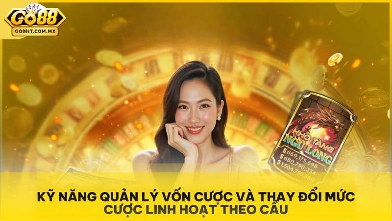 Kỹ năng quản lý vốn cược và thay đổi mức cược linh hoạt theo cầu.